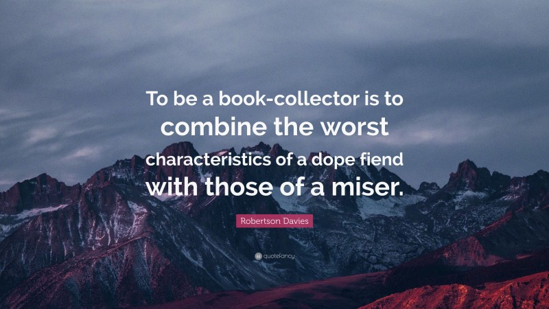 Robertson Davies Quote: “To be a book-collector is to combine the worst characteristics of a dope fiend with those of a miser.”