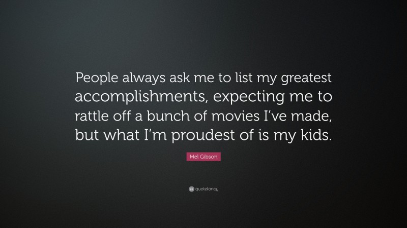 Mel Gibson Quote: “People always ask me to list my greatest accomplishments, expecting me to rattle off a bunch of movies I’ve made, but what I’m proudest of is my kids.”