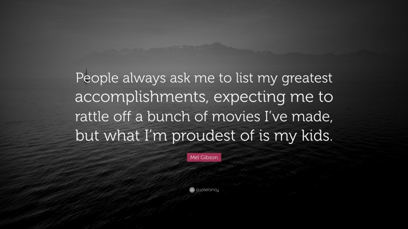 Mel Gibson Quote: “People always ask me to list my greatest accomplishments, expecting me to rattle off a bunch of movies I’ve made, but what I’m proudest of is my kids.”