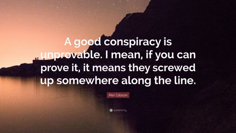 Mel Gibson Quote: “A good conspiracy is unprovable. I mean, if you can prove it, it means they screwed up somewhere along the line.”