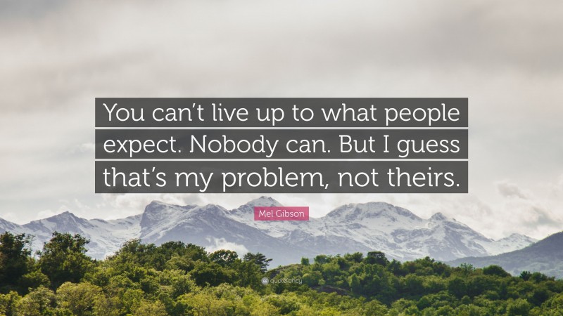 Mel Gibson Quote: “You can’t live up to what people expect. Nobody can. But I guess that’s my problem, not theirs.”