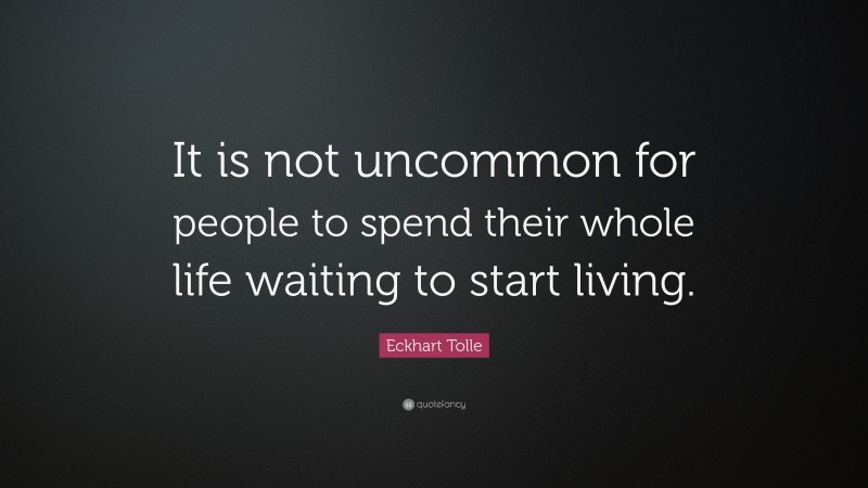 Eckhart Tolle Quote: “It is not uncommon for people to spend their whole life waiting to start living.”