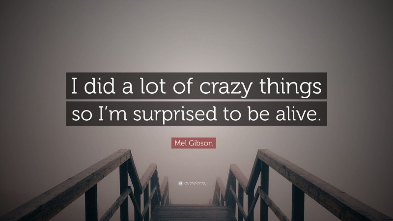 Mel Gibson Quote: “I did a lot of crazy things so I’m surprised to be alive.”