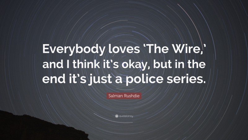 Salman Rushdie Quote: “Everybody loves ‘The Wire,’ and I think it’s okay, but in the end it’s just a police series.”