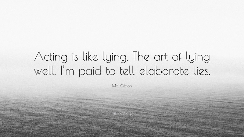 Mel Gibson Quote: “Acting is like lying. The art of lying well. I’m paid to tell elaborate lies.”