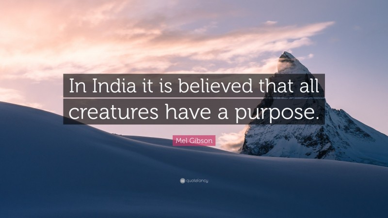 Mel Gibson Quote: “In India it is believed that all creatures have a purpose.”