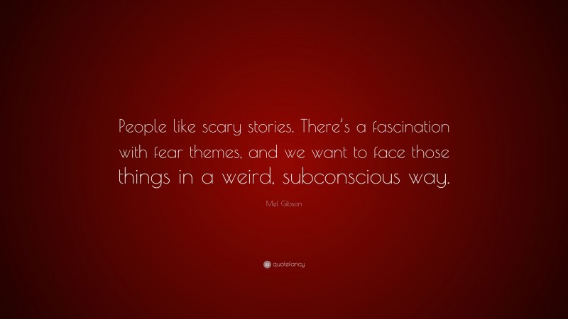 Mel Gibson Quote: “People like scary stories. There’s a fascination with fear themes, and we want to face those things in a weird, subconscious way.”