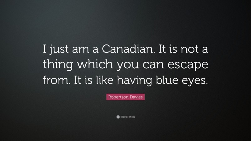 Robertson Davies Quote: “I just am a Canadian. It is not a thing which you can escape from. It is like having blue eyes.”