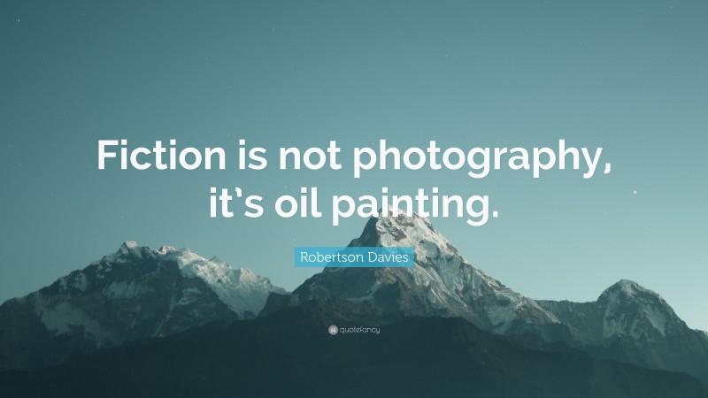 Robertson Davies Quote: “Fiction is not photography, it’s oil painting.”