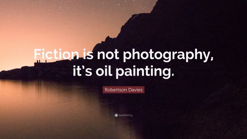Robertson Davies Quote: “Fiction is not photography, it’s oil painting.”
