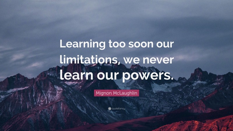 Mignon McLaughlin Quote: “Learning too soon our limitations, we never learn our powers.”