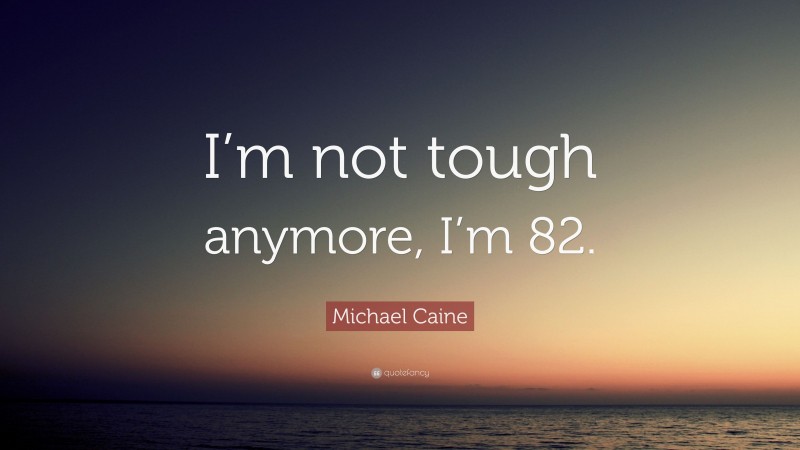 Michael Caine Quote: “I’m not tough anymore, I’m 82.”