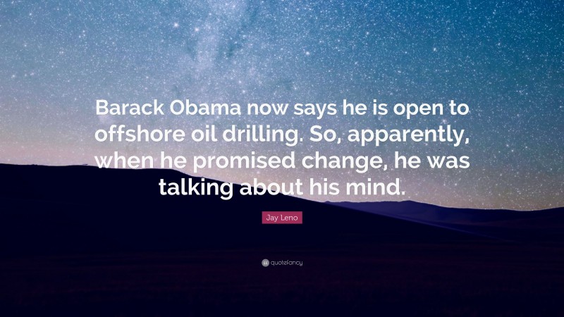 Jay Leno Quote: “Barack Obama now says he is open to offshore oil drilling. So, apparently, when he promised change, he was talking about his mind.”