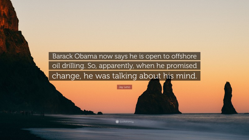 Jay Leno Quote: “Barack Obama now says he is open to offshore oil drilling. So, apparently, when he promised change, he was talking about his mind.”