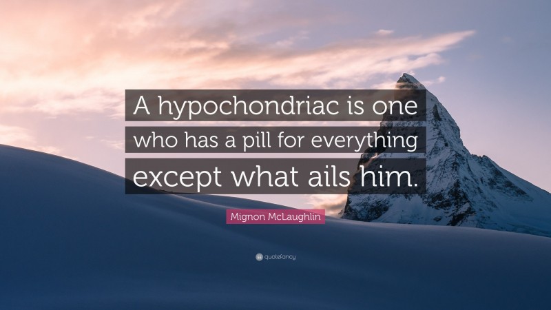 Mignon McLaughlin Quote: “A hypochondriac is one who has a pill for everything except what ails him.”