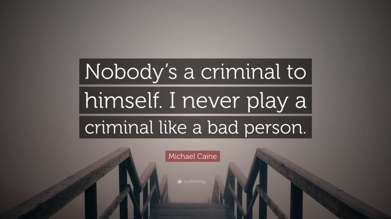 Michael Caine Quote: “Nobody’s a criminal to himself. I never play a criminal like a bad person.”