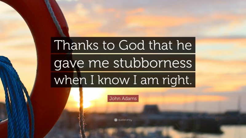 John Adams Quote: “Thanks to God that he gave me stubborness when I know I am right.”