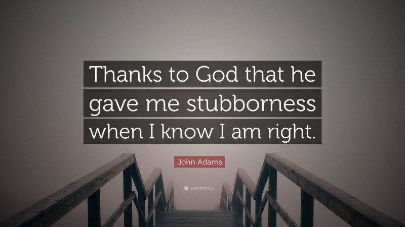 John Adams Quote: “Thanks to God that he gave me stubborness when I know I am right.”