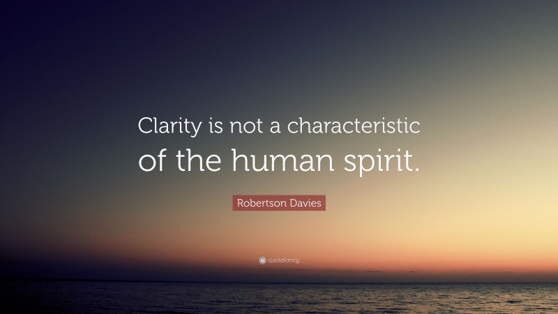 Robertson Davies Quote: “Clarity is not a characteristic of the human spirit.”