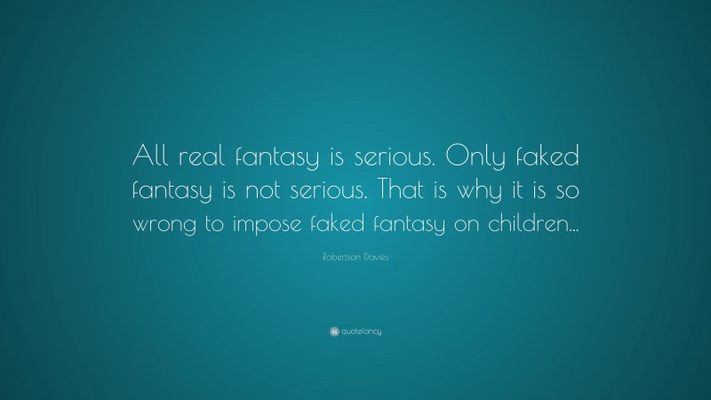 Robertson Davies Quote: “All real fantasy is serious. Only faked fantasy is not serious. That is why it is so wrong to impose faked fantasy on children...”