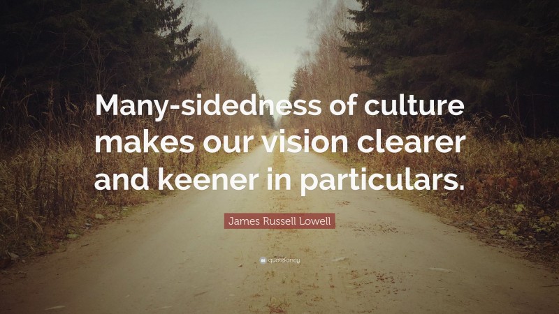 James Russell Lowell Quote: “Many-sidedness of culture makes our vision clearer and keener in particulars.”