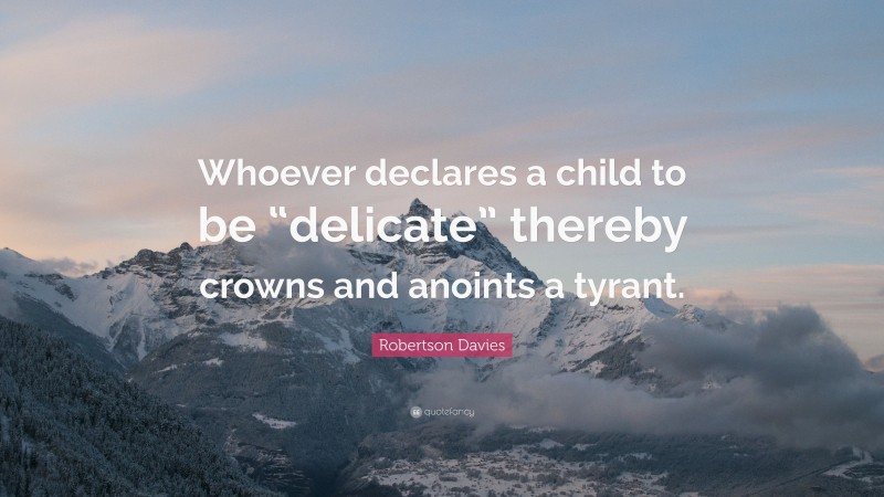 Robertson Davies Quote: “Whoever declares a child to be “delicate” thereby crowns and anoints a tyrant.”