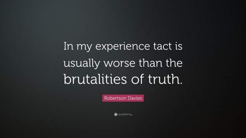 Robertson Davies Quote: “In my experience tact is usually worse than the brutalities of truth.”