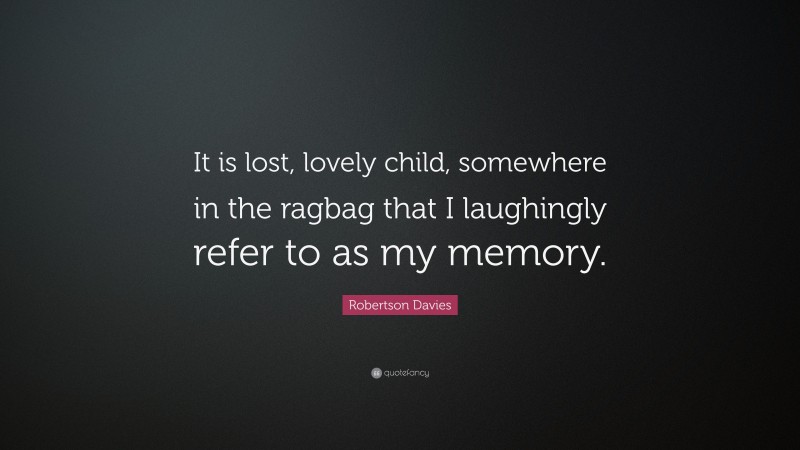 Robertson Davies Quote: “It is lost, lovely child, somewhere in the ragbag that I laughingly refer to as my memory.”