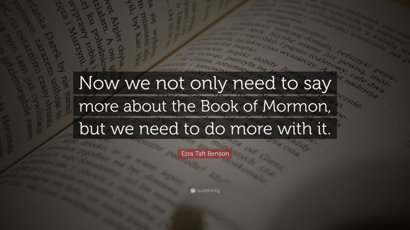 Ezra Taft Benson Quote: “Now we not only need to say more about the Book of Mormon, but we need to do more with it.”