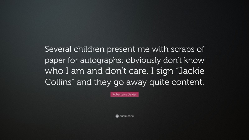 Robertson Davies Quote: “Several children present me with scraps of paper for autographs: obviously don’t know who I am and don’t care. I sign “Jackie Collins” and they go away quite content.”