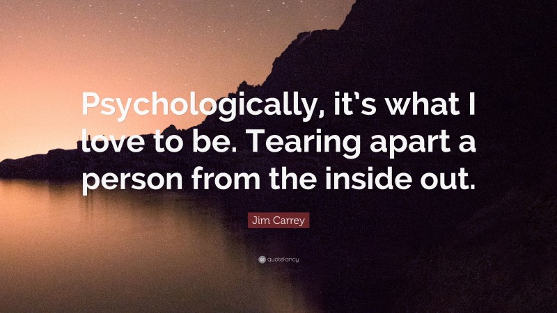 Jim Carrey Quote: “Psychologically, it’s what I love to be. Tearing apart a person from the inside out.”