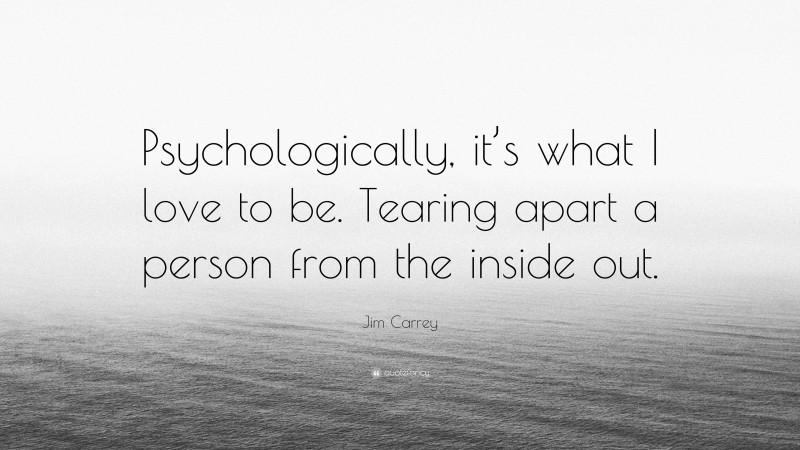 Jim Carrey Quote: “Psychologically, it’s what I love to be. Tearing apart a person from the inside out.”