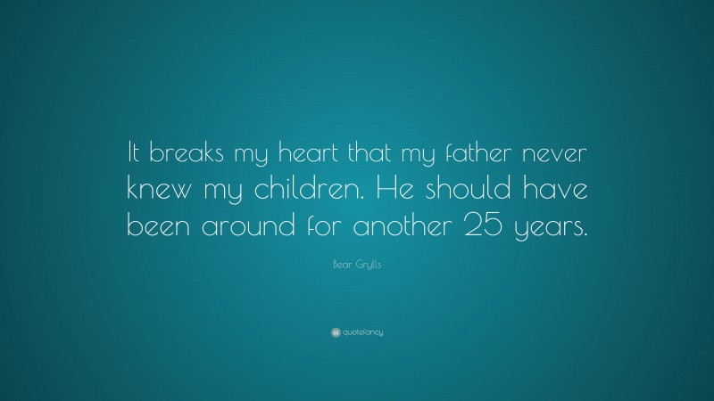 Bear Grylls Quote: “It breaks my heart that my father never knew my children. He should have been around for another 25 years.”