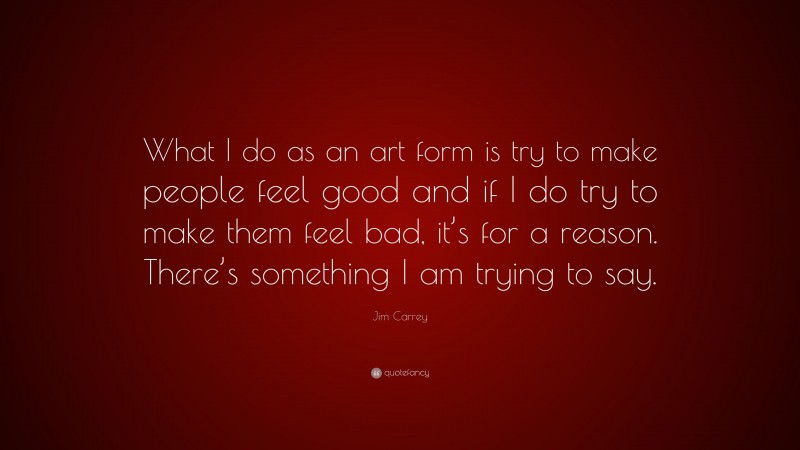 Jim Carrey Quote: “What I do as an art form is try to make people feel good and if I do try to make them feel bad, it’s for a reason. There’s something I am trying to say.”