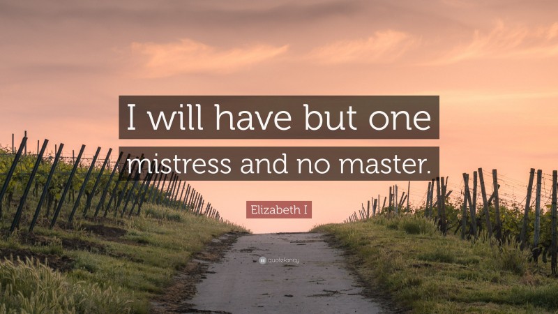 Elizabeth I Quote: “I will have but one mistress and no master.”