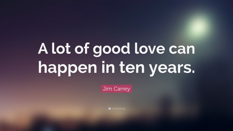 Jim Carrey Quote: “A lot of good love can happen in ten years.”