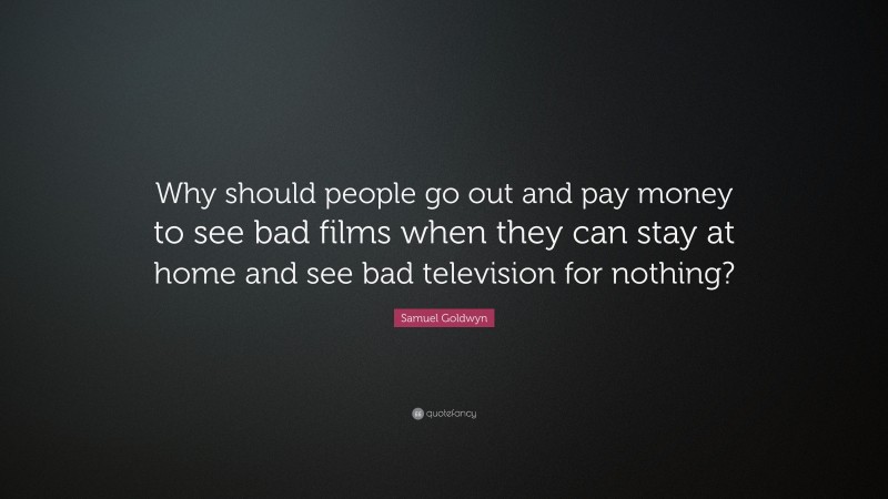 Samuel Goldwyn Quote: “Why should people go out and pay money to see bad films when they can stay at home and see bad television for nothing?”