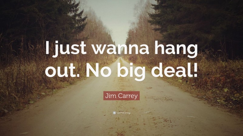 Jim Carrey Quote: “I just wanna hang out. No big deal!”