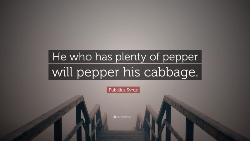Publilius Syrus Quote: “He who has plenty of pepper will pepper his cabbage.”