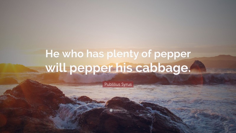 Publilius Syrus Quote: “He who has plenty of pepper will pepper his cabbage.”