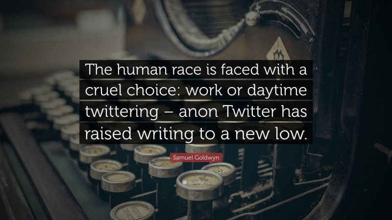 Samuel Goldwyn Quote: “The human race is faced with a cruel choice: work or daytime twittering – anon Twitter has raised writing to a new low.”