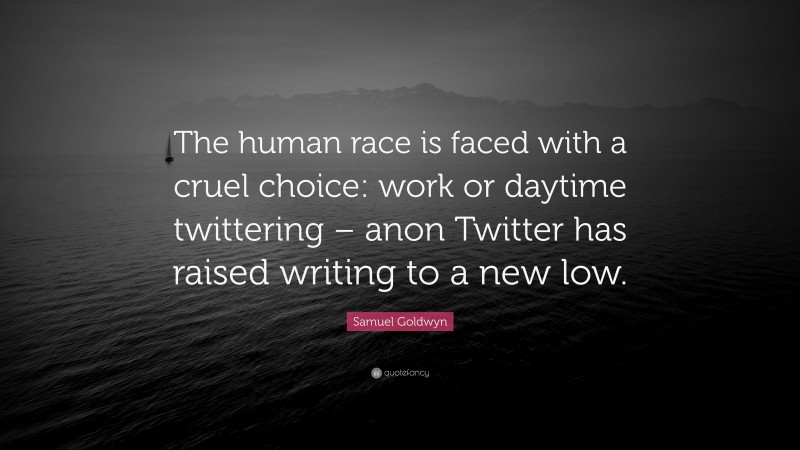 Samuel Goldwyn Quote: “The human race is faced with a cruel choice: work or daytime twittering – anon Twitter has raised writing to a new low.”