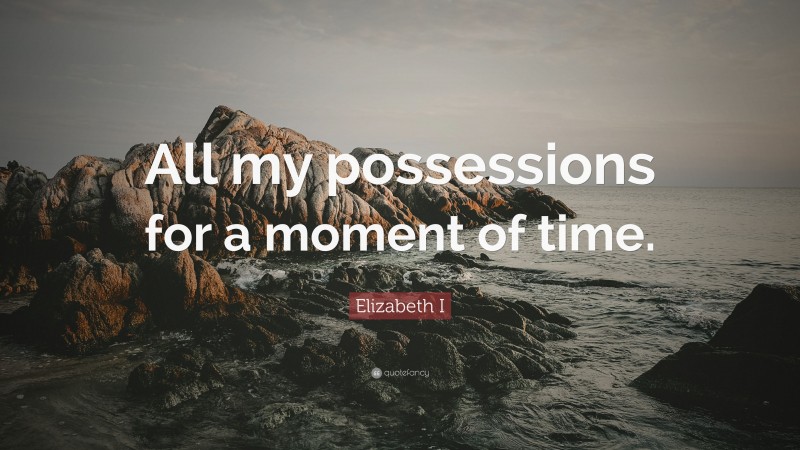 Elizabeth I Quote: “All my possessions for a moment of time.”