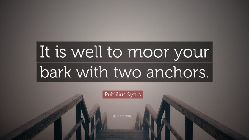 Publilius Syrus Quote: “It is well to moor your bark with two anchors.”