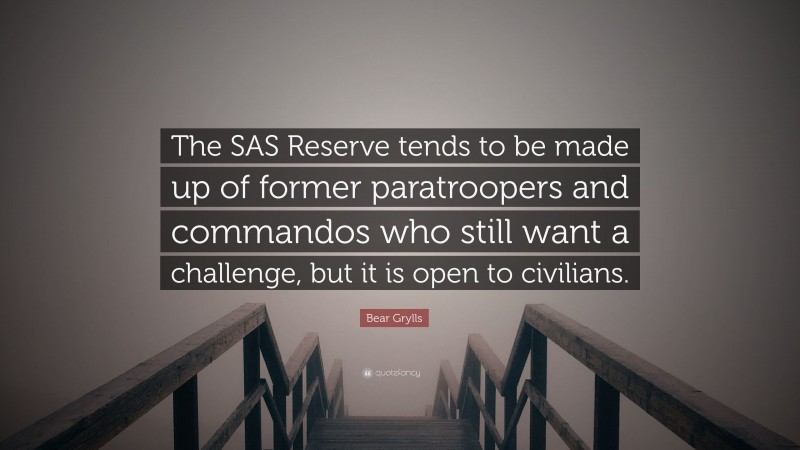 Bear Grylls Quote: “The SAS Reserve tends to be made up of former paratroopers and commandos who still want a challenge, but it is open to civilians.”