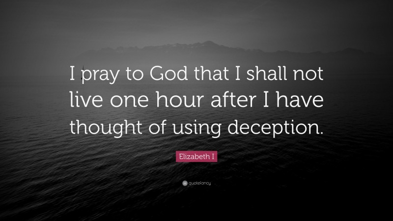 Elizabeth I Quote: “I pray to God that I shall not live one hour after I have thought of using deception.”