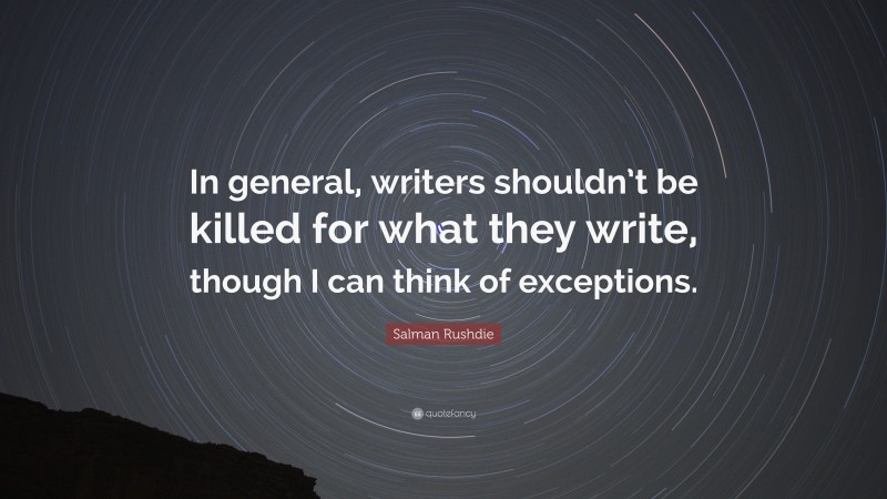 Salman Rushdie Quote: “In general, writers shouldn’t be killed for what they write, though I can think of exceptions.”