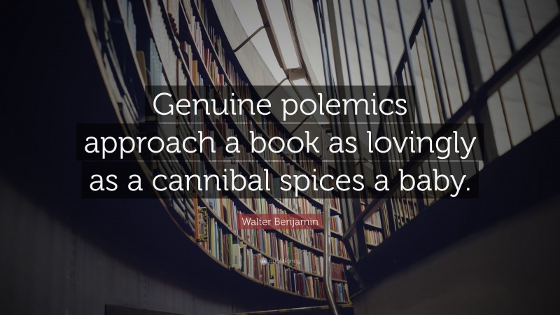 Walter Benjamin Quote: “Genuine polemics approach a book as lovingly as a cannibal spices a baby.”