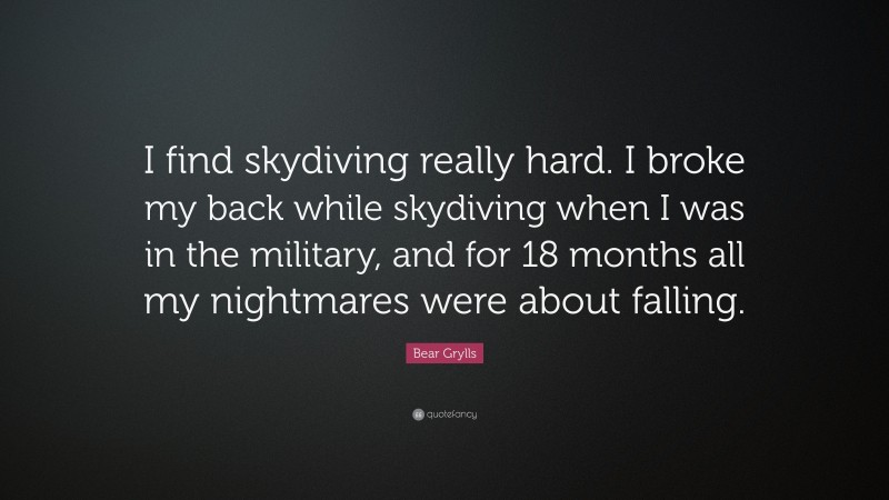 Bear Grylls Quote: “I find skydiving really hard. I broke my back while skydiving when I was in the military, and for 18 months all my nightmares were about falling.”