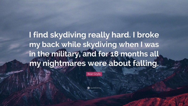 Bear Grylls Quote: “I find skydiving really hard. I broke my back while skydiving when I was in the military, and for 18 months all my nightmares were about falling.”